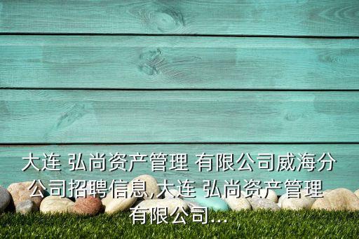 大連 弘尚資產管理 有限公司威海分公司招聘信息,大連 弘尚資產管理 有限公司...