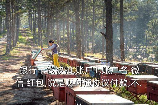  銀行卡錢被扣,賬戶1,賬戶名 微信 紅包,說(shuō)是財(cái)付通協(xié)議付款,不...