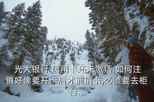  光大銀行 信用卡還未激活,如何注銷好像要開(kāi)卡后才能銷卡,必須要去柜臺(tái)...
