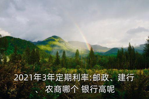 2021年3年定期利率:郵政、建行、 農(nóng)商哪個(gè) 銀行高呢