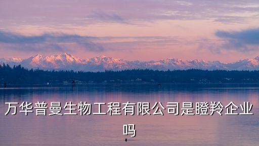 萬華普曼生物工程有限公司是瞪羚企業(yè)嗎