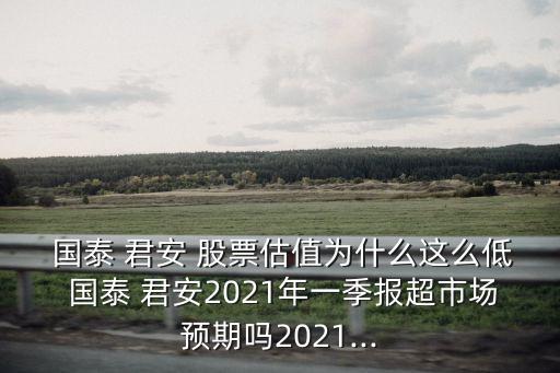  國(guó)泰 君安 股票估值為什么這么低 國(guó)泰 君安2021年一季報(bào)超市場(chǎng)預(yù)期嗎2021...