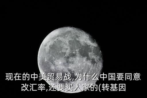 現在的中美貿易戰(zhàn),為什么中國要同意改匯率,還要買人家的(轉基因