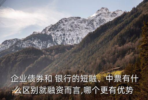  企業(yè)債券和 銀行的短融、中票有什么區(qū)別就融資而言,哪個(gè)更有優(yōu)勢
