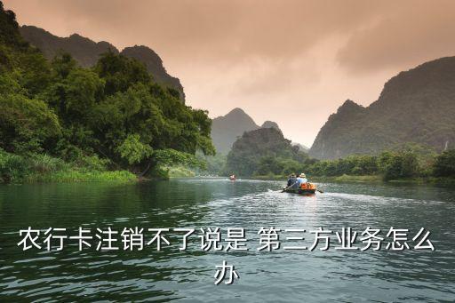 農(nóng)行卡注銷不了說(shuō)是 第三方業(yè)務(wù)怎么辦