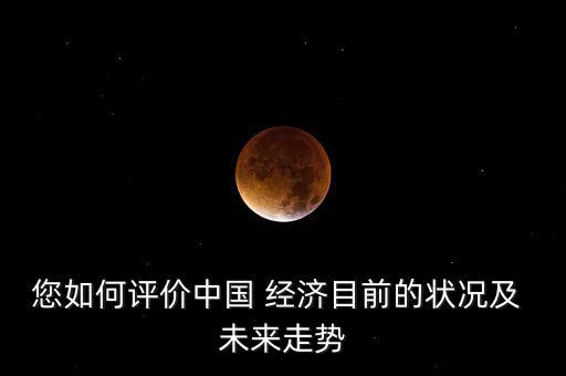 您如何評價中國 經(jīng)濟(jì)目前的狀況及 未來走勢