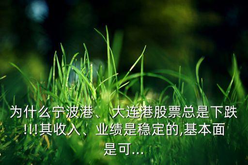 為什么寧波港、 大連港股票總是下跌!!!其收入、業(yè)績是穩(wěn)定的,基本面是可...