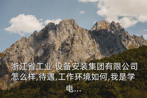  浙江省工業(yè) 設(shè)備安裝集團有限公司怎么樣,待遇,工作環(huán)境如何,我是學(xué)電...