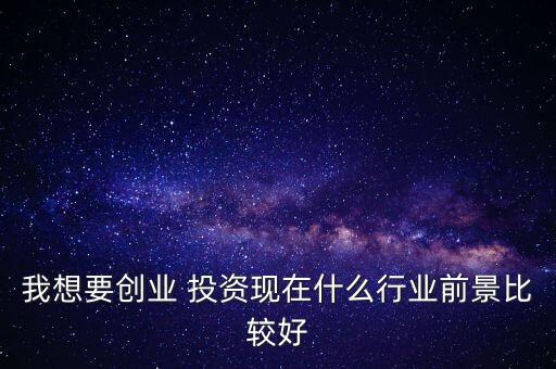 我想要?jiǎng)?chuàng)業(yè) 投資現(xiàn)在什么行業(yè)前景比較好