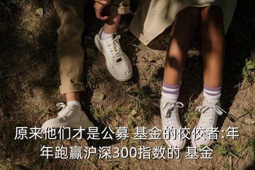 原來他們才是公募 基金的佼佼者:年年跑贏滬深300指數的 基金