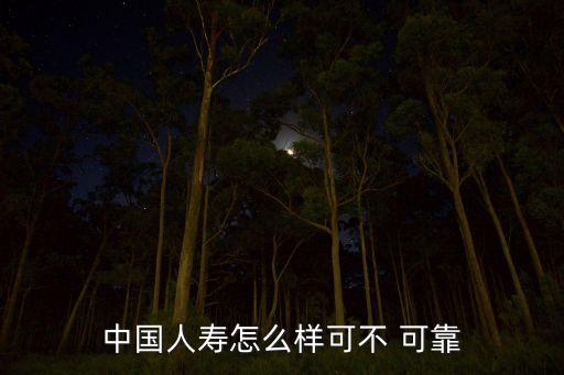 中國(guó)人壽怎么樣可不 可靠