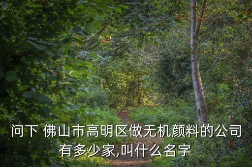 問下 佛山市高明區(qū)做無機顏料的公司有多少家,叫什么名字