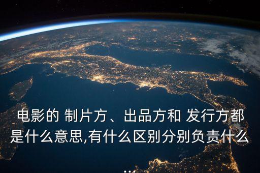 電影的 制片方、出品方和 發(fā)行方都是什么意思,有什么區(qū)別分別負責(zé)什么...
