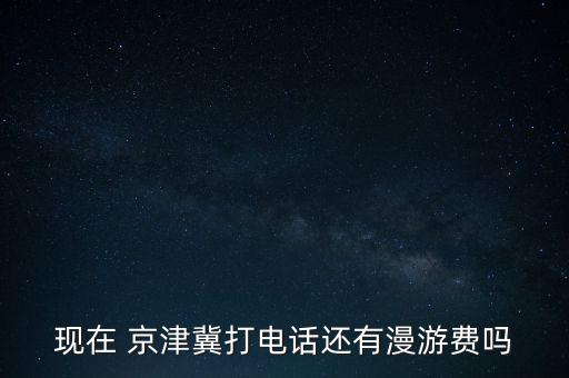 現(xiàn)在 京津冀打電話還有漫游費嗎