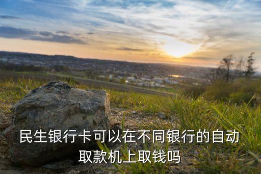  民生銀行卡可以在不同銀行的自動 取款機(jī)上取錢嗎