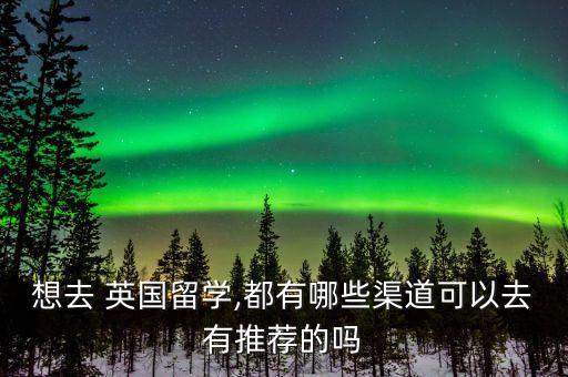 想去 英國留學(xué),都有哪些渠道可以去有推薦的嗎