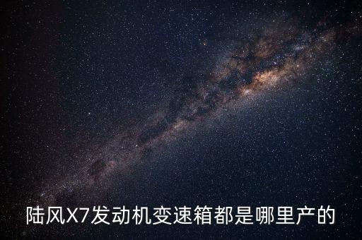 陸風(fēng)X7發(fā)動(dòng)機(jī)變速箱都是哪里產(chǎn)的