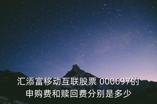 匯添富移動(dòng)互聯(lián)股票 000697的申購費(fèi)和贖回費(fèi)分別是多少