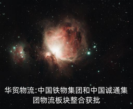 華貿(mào)物流:中國(guó)鐵物集團(tuán)和中國(guó)誠(chéng)通集團(tuán)物流板塊整合獲批