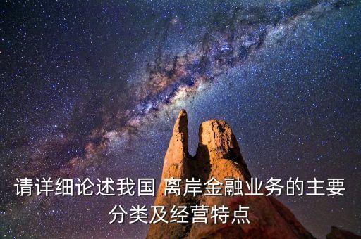 請詳細(xì)論述我國 離岸金融業(yè)務(wù)的主要分類及經(jīng)營特點(diǎn)