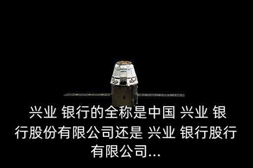  興業(yè) 銀行的全稱(chēng)是中國(guó) 興業(yè) 銀行股份有限公司還是 興業(yè) 銀行股行有限公司...
