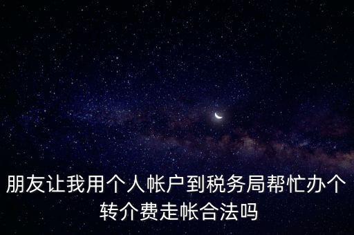 朋友讓我用個人帳戶到稅務(wù)局幫忙辦個 轉(zhuǎn)介費(fèi)走帳合法嗎