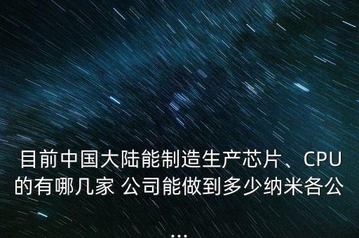 目前中國(guó)大陸能制造生產(chǎn)芯片、CPU的有哪幾家 公司能做到多少納米各公...
