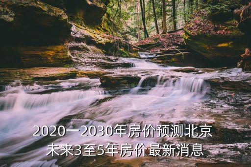 2020一2030年房價(jià)預(yù)測北京 未來3至5年房價(jià)最新消息