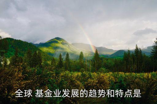 全球 基金業(yè)發(fā)展的趨勢和特點是