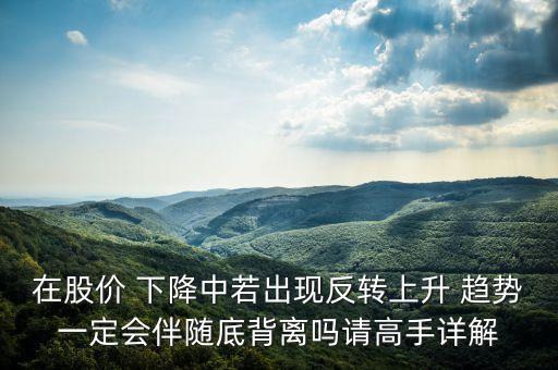 在股價 下降中若出現(xiàn)反轉上升 趨勢一定會伴隨底背離嗎請高手詳解