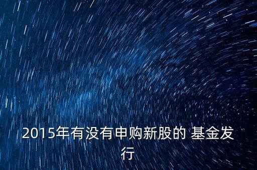 2015年有沒有申購(gòu)新股的 基金發(fā)行