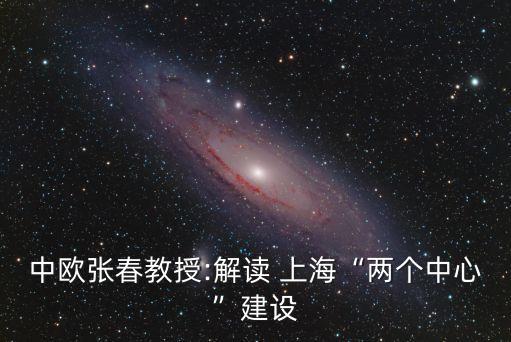 中歐張春教授:解讀 上海“兩個中心”建設