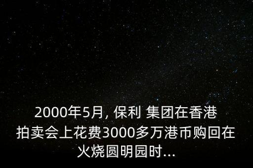 2000年5月, 保利 集團(tuán)在香港拍賣會(huì)上花費(fèi)3000多萬港幣購回在火燒圓明園時(shí)...