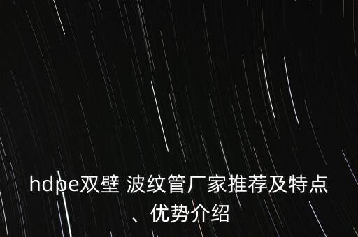 hdpe雙壁 波紋管廠家推薦及特點(diǎn)、優(yōu)勢介紹