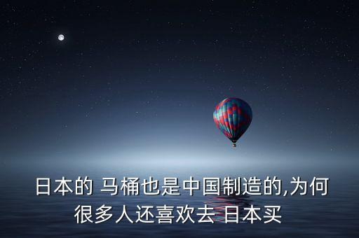  日本的 馬桶也是中國制造的,為何很多人還喜歡去 日本買