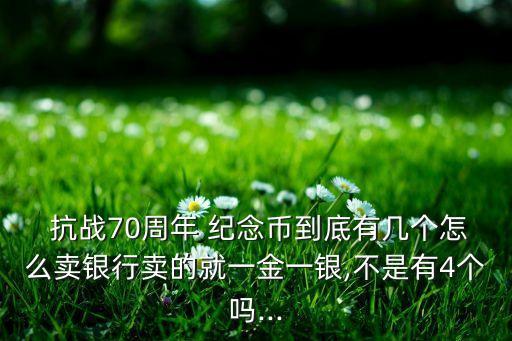  抗戰(zhàn)70周年 紀(jì)念幣到底有幾個(gè)怎么賣銀行賣的就一金一銀,不是有4個(gè)嗎...
