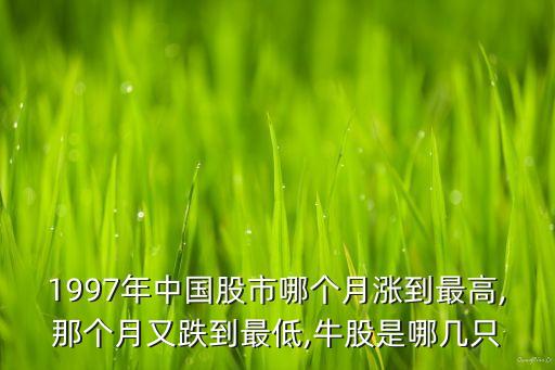 1997年中國(guó)股市哪個(gè)月漲到最高,那個(gè)月又跌到最低,牛股是哪幾只