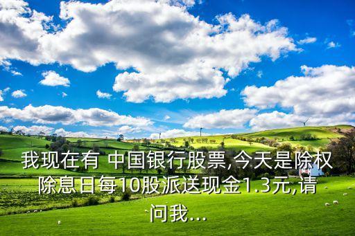 我現(xiàn)在有 中國銀行股票,今天是除權(quán)除息日每10股派送現(xiàn)金1.3元,請(qǐng)問我...