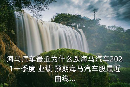 海馬汽車(chē)最近為什么跌海馬汽車(chē)2021一季度 業(yè)績(jī) 預(yù)期海馬汽車(chē)股最近曲線(xiàn)...
