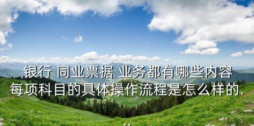  銀行 同業(yè)票據(jù) 業(yè)務(wù)都有哪些內(nèi)容每項科目的具體操作流程是怎么樣的...