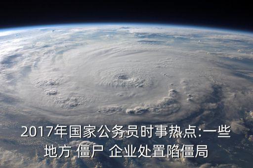 2017年國(guó)家公務(wù)員時(shí)事熱點(diǎn):一些地方 僵尸 企業(yè)處置陷僵局