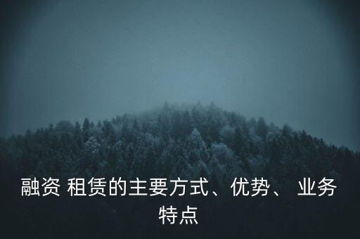 融資 租賃的主要方式、優(yōu)勢、 業(yè)務(wù)特點