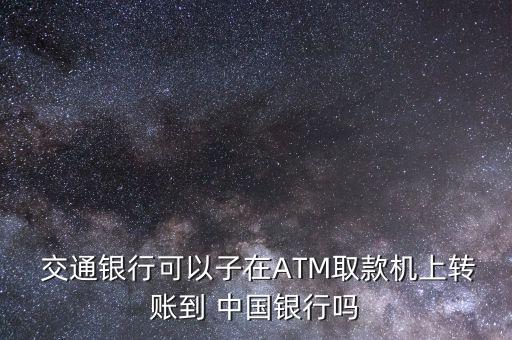  交通銀行可以子在ATM取款機(jī)上轉(zhuǎn)賬到 中國(guó)銀行嗎