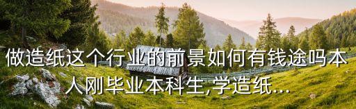 做造紙這個行業(yè)的前景如何有錢途嗎本人剛畢業(yè)本科生,學(xué)造紙...