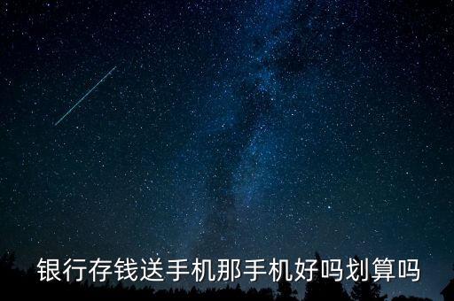  銀行存錢送手機那手機好嗎劃算嗎