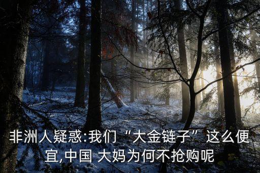 非洲人疑惑:我們“大金鏈子”這么便宜,中國 大媽為何不搶購呢
