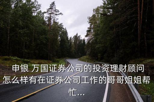  申銀 萬(wàn)國(guó)證券公司的投資理財(cái)顧問(wèn)怎么樣有在證券公司工作的哥哥姐姐幫忙...