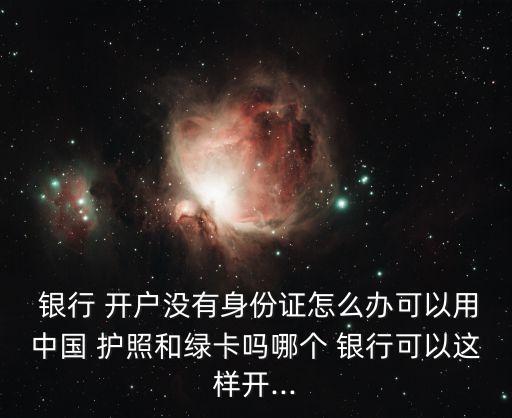 銀行 開戶沒(méi)有身份證怎么辦可以用中國(guó) 護(hù)照和綠卡嗎哪個(gè) 銀行可以這樣開...