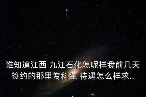 誰知道江西 九江石化怎呢樣我前幾天簽約的那里?？粕?待遇怎么樣求...