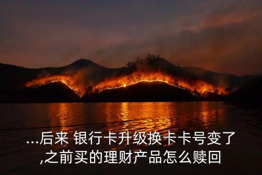 ...后來 銀行卡升級(jí)換卡卡號(hào)變了,之前買的理財(cái)產(chǎn)品怎么贖回